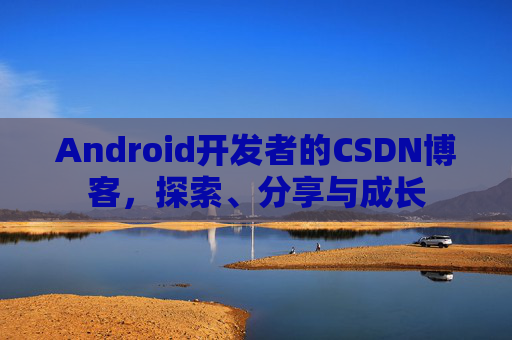 Android开发者的CSDN博客,探索、分享与成长